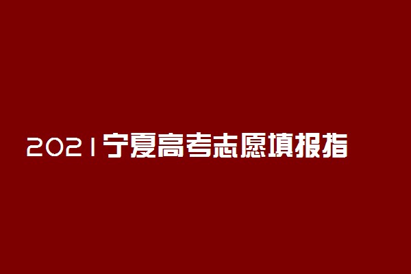 2021宁夏高考志愿填报指南