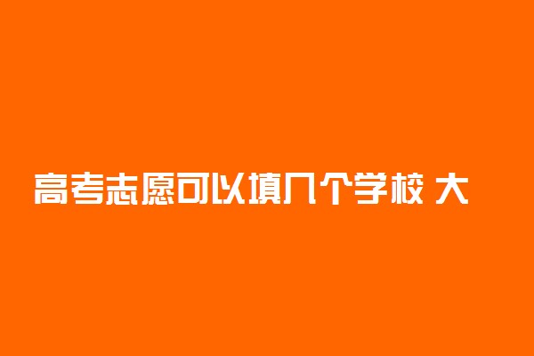 高考志愿可以填几个学校 大学可以报几个专业