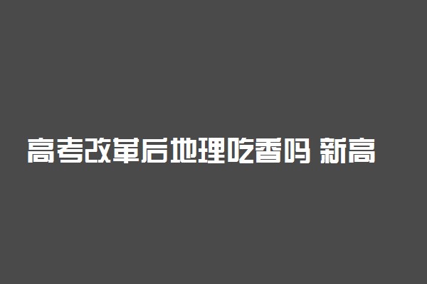 高考改革后地理吃香吗 新高考选地理的人多吗