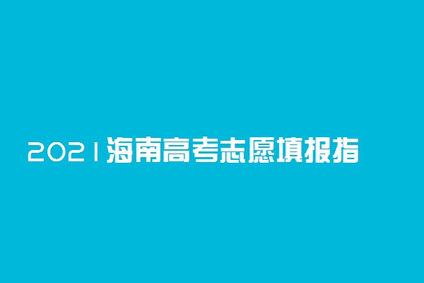 2021海南高考志愿填报指南