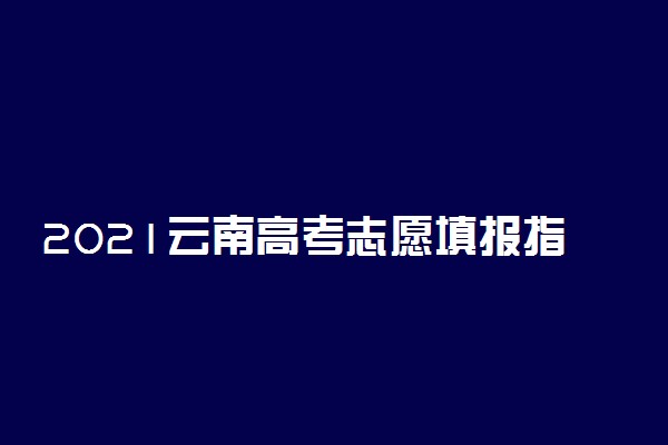 2021云南高考志愿填报指南