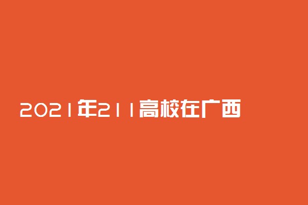 2021年211高校在广西录取分数线及位次【文科 理科】