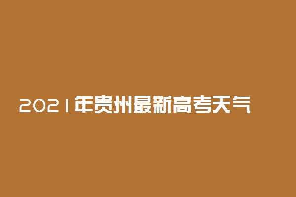 2021年贵州最新高考天气预报
