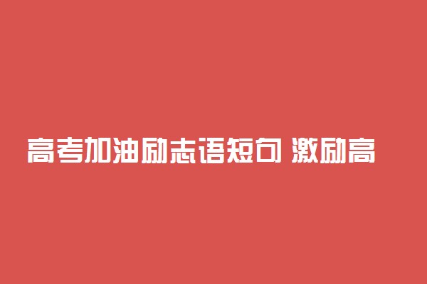 高考加油励志语短句 激励高考考生的句子大全