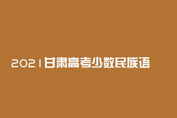 2021甘肃高考少数民族语言文字考试科目 具体时间安排