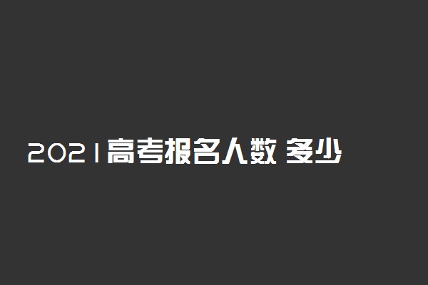 2021高考报名人数 多少人报名高考