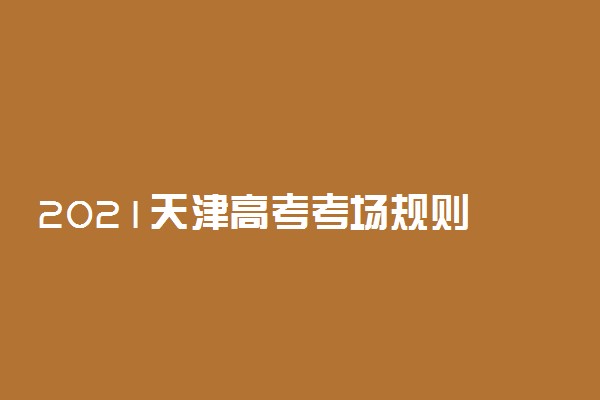 2021天津高考考场规则 有哪些要求