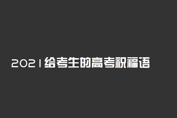 2021给考生的高考祝福语有哪些