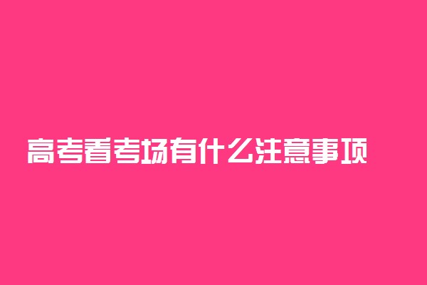 高考看考场有什么注意事项 不能忽视的看考场细节