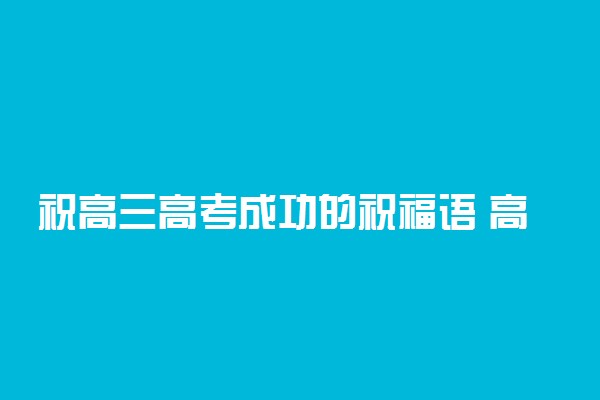 祝高三高考成功的祝福语 高考加油的句子大全