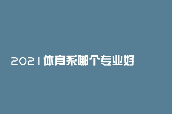 2021体育系哪个专业好 前景好的体育类专业