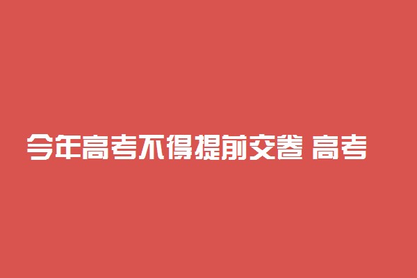 今年高考不得提前交卷 高考能提前离开吗