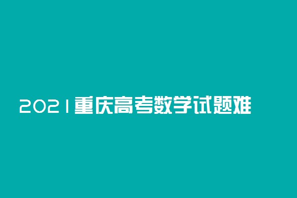 2021重庆高考数学试题难不难