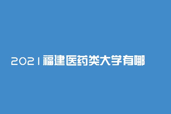 2021福建医药类大学有哪些 最好的医药类大学排名