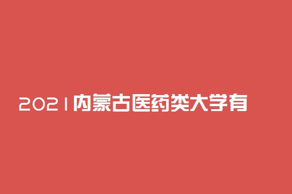 2021内蒙古医药类大学有哪些 最好的医药类大学排名