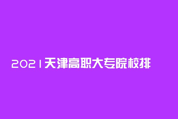 2021天津高职大专院校排名前十最新