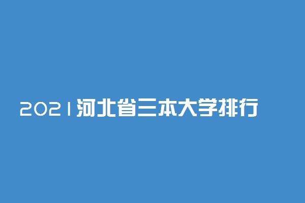 2021河北省三本大学排行榜