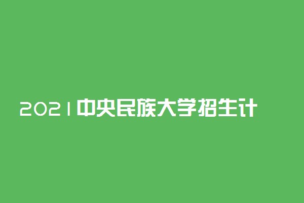 2021中央民族大学招生计划 各省招生人数是多少