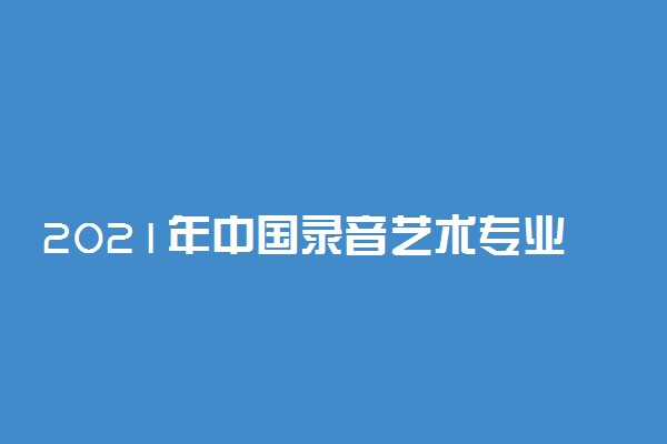 2021年中国录音艺术专业大学排名 最新全国排行榜