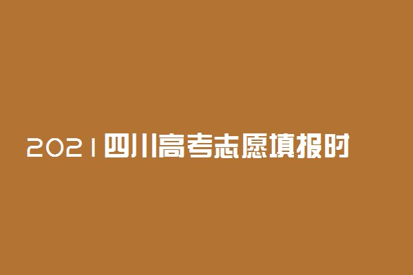 2021四川高考志愿填报时间 什么时候填志愿