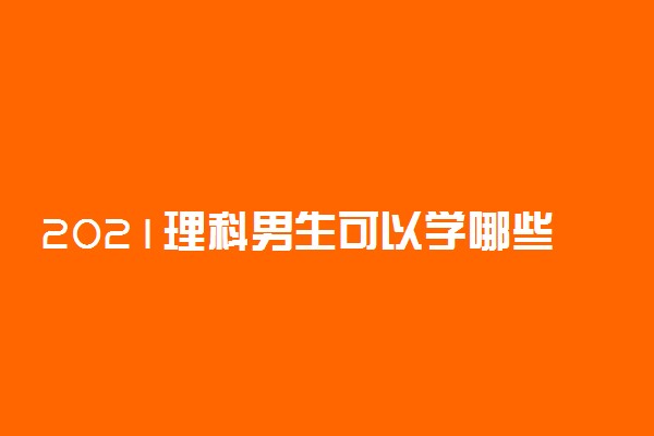 2021理科男生可以学哪些专业 最赚钱的专业