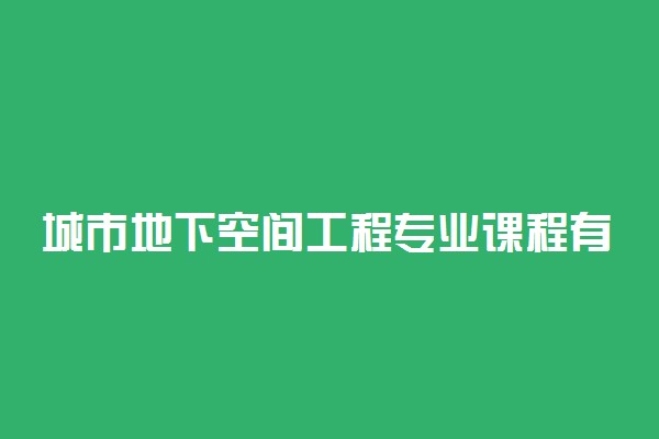 城市地下空间工程专业课程有哪些