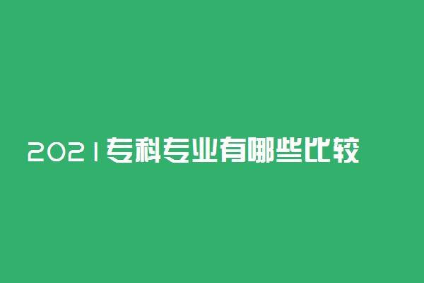 2021专科专业有哪些比较好