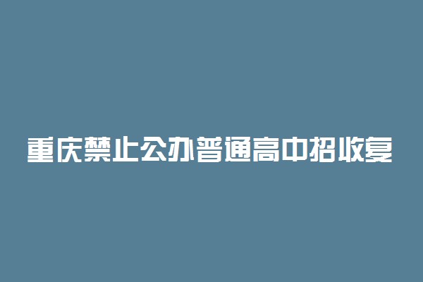 重庆禁止公办普通高中招收复读生 具体情况是什么