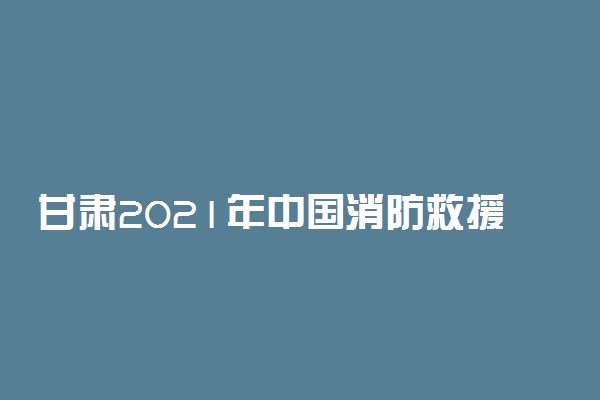 甘肃2021年中国消防救援学院招生计划 招生多少人