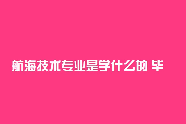 航海技术专业是学什么的 毕业后可以干什么