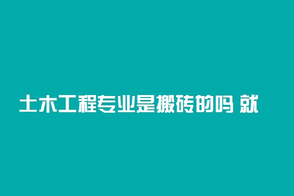 土木工程专业是搬砖的吗 就业方向有哪些