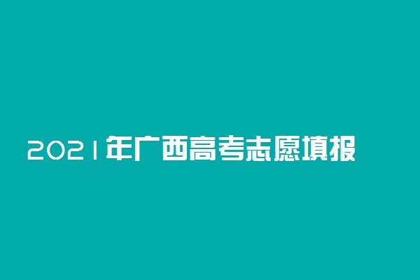 2021年广西高考志愿填报指南
