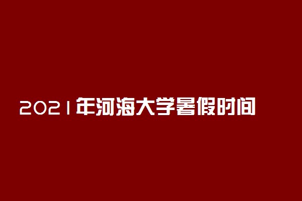 2021年河海大学暑假时间 什么时候放暑假