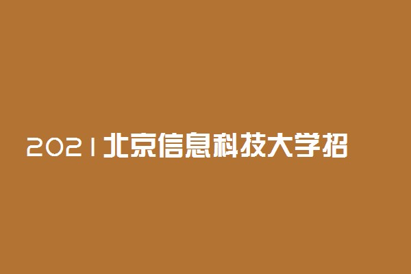 2021北京信息科技大学招生计划 各省招生人数是多少