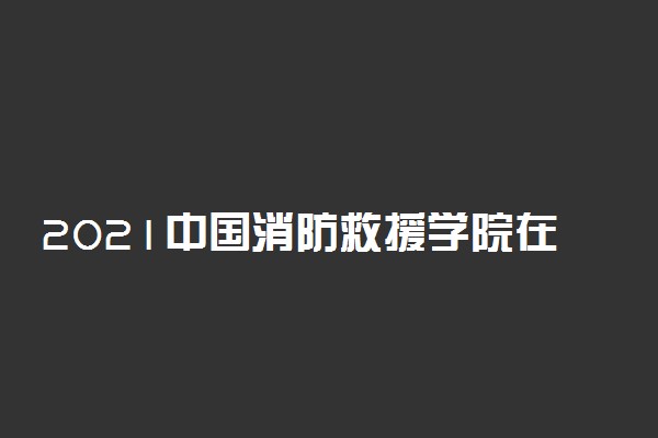 2021中国消防救援学院在四川招生体检时间及要求