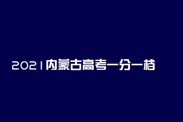 2021内蒙古高考一分一档表文科成绩排名【最新公布】