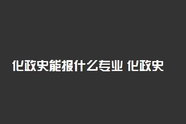 化政史能报什么专业 化政史选科组合好不好