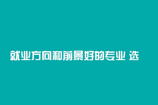 就业方向和前景好的专业 选什么专业好