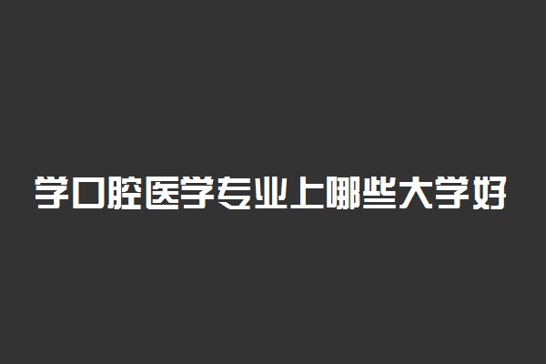 学口腔医学专业上哪些大学好 口腔医学强的大学