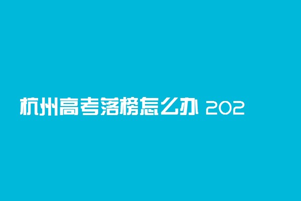 杭州高考落榜怎么办 2021读什么学校好