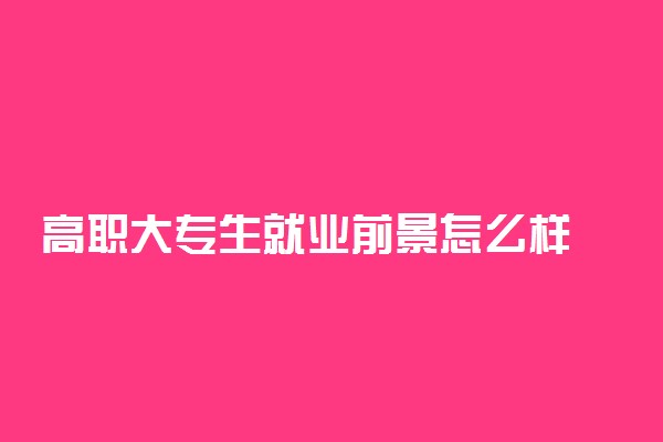 高职大专生就业前景怎么样 有前景吗