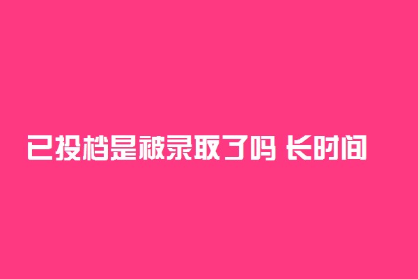 已投档是被录取了吗 长时间没变化咋回事