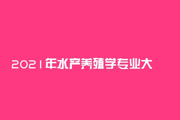 2021年水产养殖学专业大学排行榜