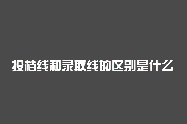 投档线和录取线的区别是什么 有哪些不同