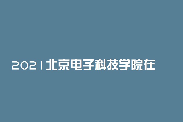 2021北京电子科技学院在辽宁招生面试分数线是多少