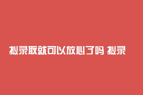 拟录取就可以放心了吗 拟录取就是稳了吗