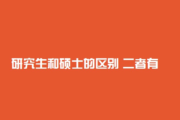 研究生和硕士的区别 二者有什么不同