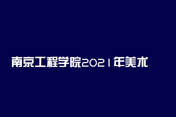 南京工程学院2021年美术类本科专业录取分数线