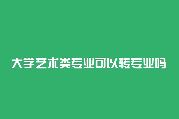 大学艺术类专业可以转专业吗 有哪些要求