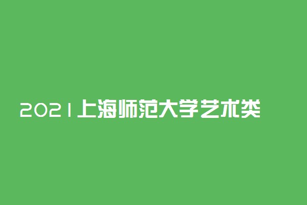 2021上海师范大学艺术类各省各专业录取分数线